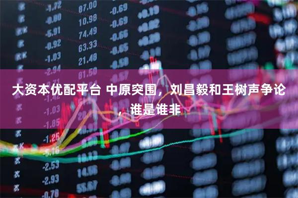 大资本优配平台 中原突围，刘昌毅和王树声争论，谁是谁非