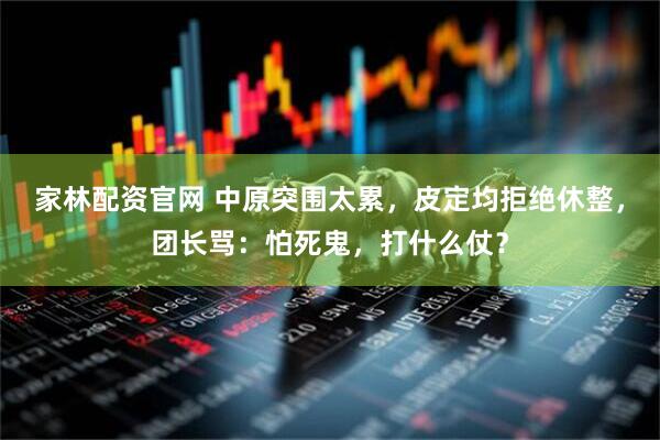 家林配资官网 中原突围太累，皮定均拒绝休整，团长骂：怕死鬼，打什么仗？