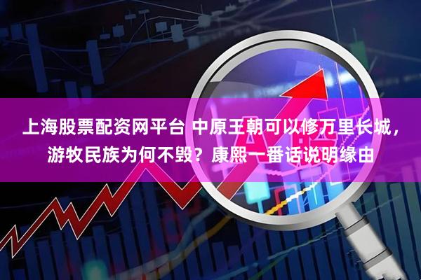 上海股票配资网平台 中原王朝可以修万里长城，游牧民族为何不毁？康熙一番话说明缘由
