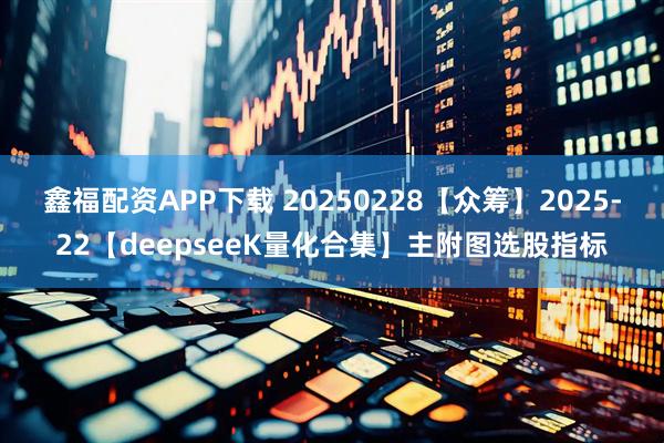 鑫福配资APP下载 20250228【众筹】2025-22【deepseeK量化合集】主附图选股指标