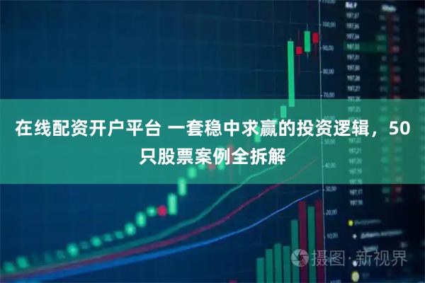 在线配资开户平台 一套稳中求赢的投资逻辑，50只股票案例全拆解