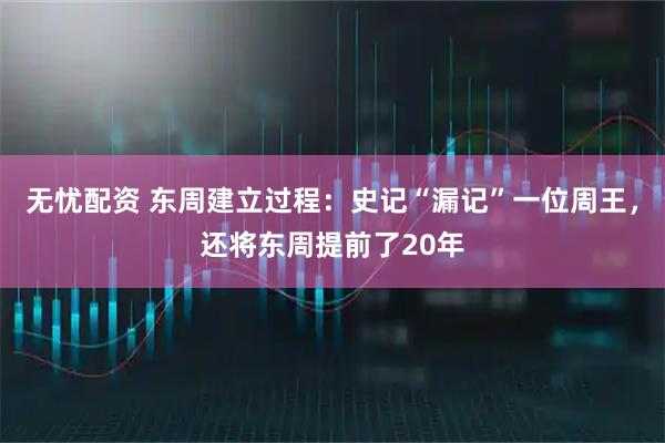无忧配资 东周建立过程：史记“漏记”一位周王，还将东周提前了20年