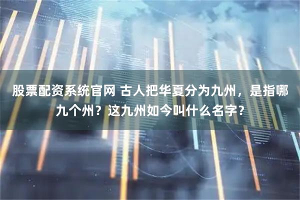股票配资系统官网 古人把华夏分为九州，是指哪九个州？这九州如今叫什么名字？