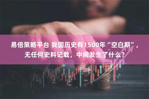 易倍策略平台 我国历史有1500年“空白期”，无任何史料记载，中间发生了什么？