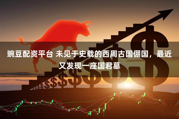 豌豆配资平台 未见于史载的西周古国倗国，最近又发现一座国君墓