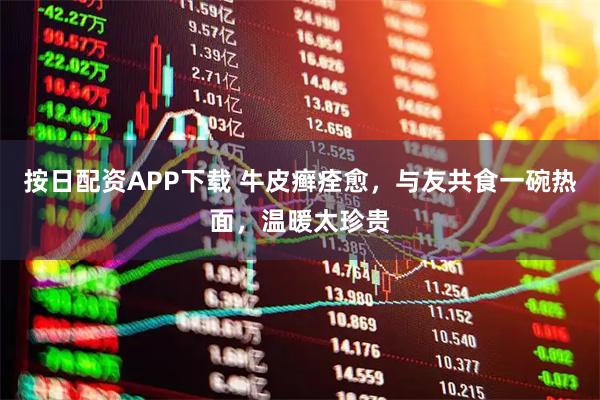 按日配资APP下载 牛皮癣痊愈，与友共食一碗热面，温暖太珍贵