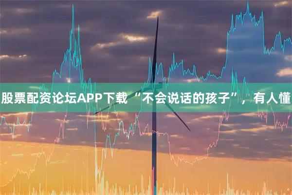 股票配资论坛APP下载 “不会说话的孩子”，有人懂
