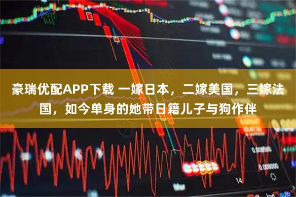 豪瑞优配APP下载 一嫁日本，二嫁美国，三嫁法国，如今单身的她带日籍儿子与狗作伴