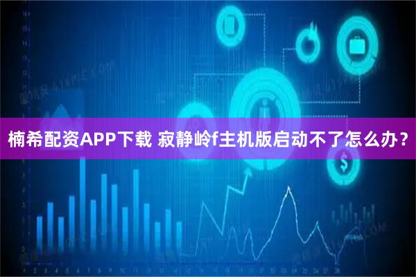 楠希配资APP下载 寂静岭f主机版启动不了怎么办？