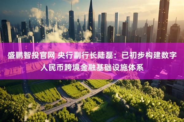 盛鹏智投官网 央行副行长陆磊：已初步构建数字人民币跨境金融基础设施体系