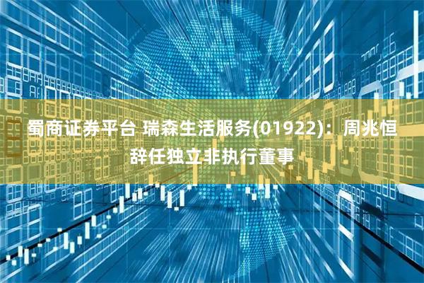 蜀商证券平台 瑞森生活服务(01922)：周兆恒辞任独立非执行董事