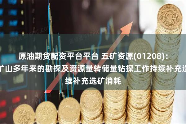 原油期货配资平台平台 五矿资源(01208)：旗下各矿山多年来的勘探及资源量转储量钻探工作持续补充选矿消耗