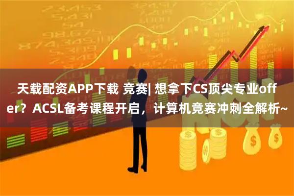 天载配资APP下载 竞赛| 想拿下CS顶尖专业offer？ACSL备考课程开启，计算机竞赛冲刺全解析~