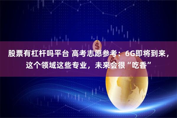 股票有杠杆吗平台 高考志愿参考：6G即将到来，这个领域这些专业，未来会很“吃香”