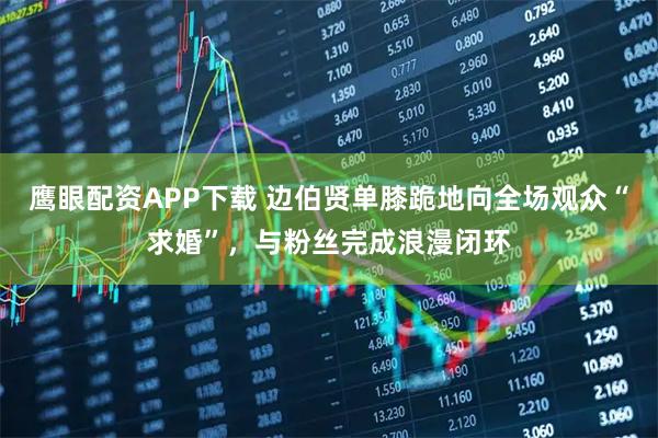 鹰眼配资APP下载 边伯贤单膝跪地向全场观众“求婚”，与粉丝完成浪漫闭环