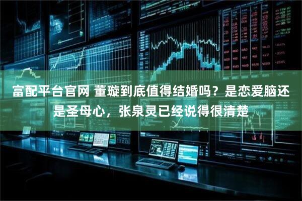 富配平台官网 董璇到底值得结婚吗？是恋爱脑还是圣母心，张泉灵已经说得很清楚