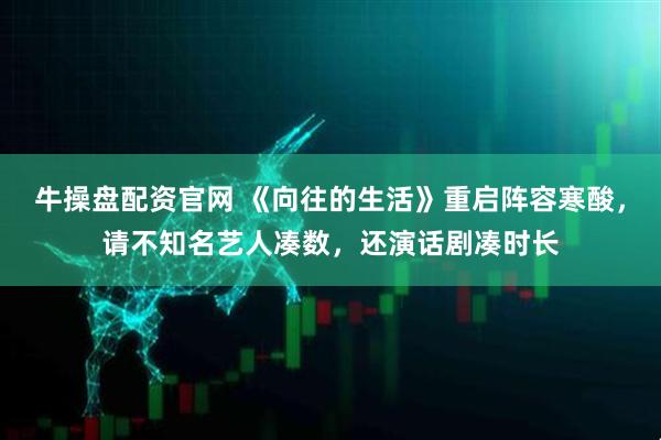 牛操盘配资官网 《向往的生活》重启阵容寒酸，请不知名艺人凑数，还演话剧凑时长