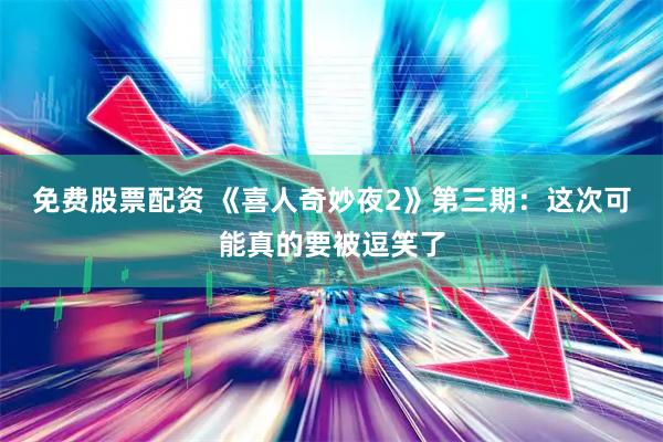 免费股票配资 《喜人奇妙夜2》第三期：这次可能真的要被逗笑了