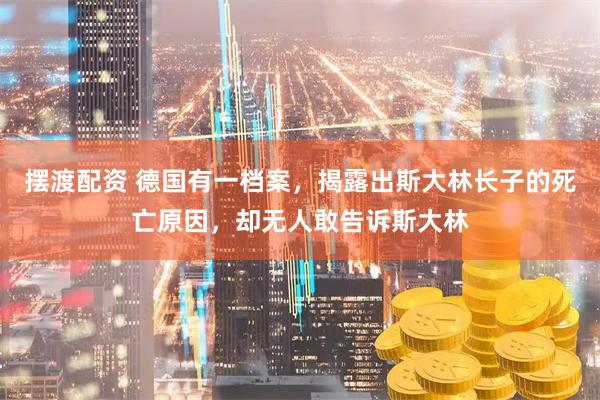 摆渡配资 德国有一档案，揭露出斯大林长子的死亡原因，却无人敢告诉斯大林