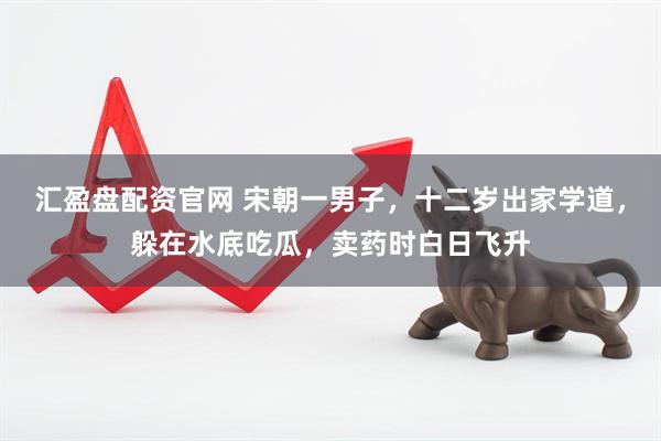 汇盈盘配资官网 宋朝一男子，十二岁出家学道，躲在水底吃瓜，卖药时白日飞升