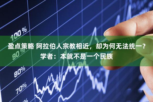 盈点策略 阿拉伯人宗教相近，却为何无法统一？学者：本就不是一个民族