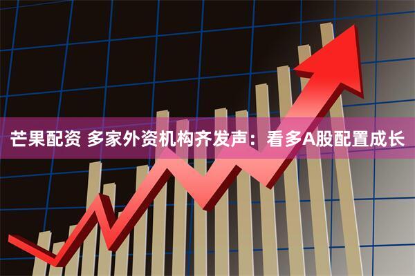 芒果配资 多家外资机构齐发声：看多A股配置成长
