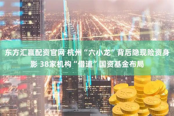 东方汇赢配资官网 杭州“六小龙”背后隐现险资身影 38家机构“借道”国资基金布局