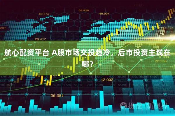 航心配资平台 A股市场交投趋冷，后市投资主线在哪？