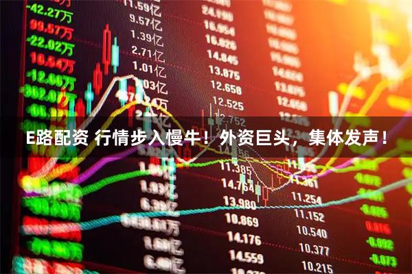 E路配资 行情步入慢牛！外资巨头，集体发声！