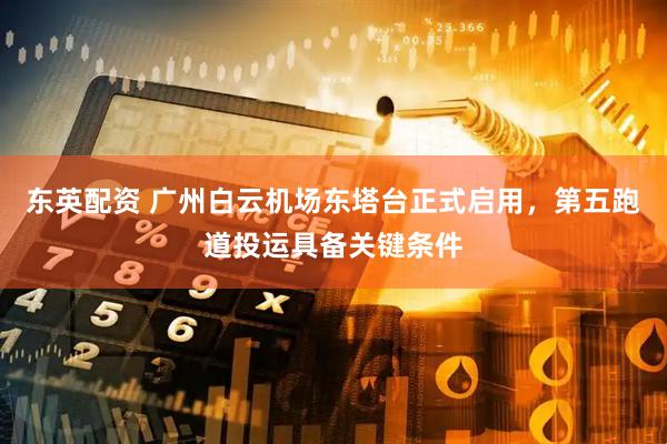 东英配资 广州白云机场东塔台正式启用，第五跑道投运具备关键条件