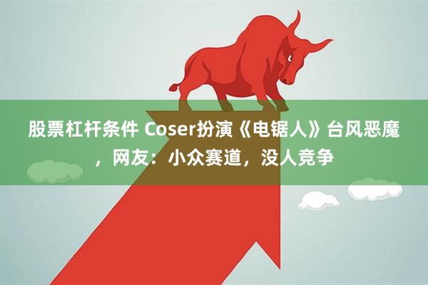 股票杠杆条件 Coser扮演《电锯人》台风恶魔，网友：小众赛道，没人竞争