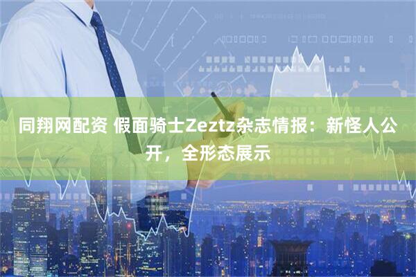 同翔网配资 假面骑士Zeztz杂志情报：新怪人公开，全形态展示