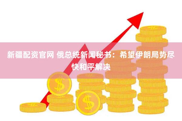 新疆配资官网 俄总统新闻秘书：希望伊朗局势尽快和平解决