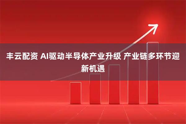丰云配资 AI驱动半导体产业升级 产业链多环节迎新机遇