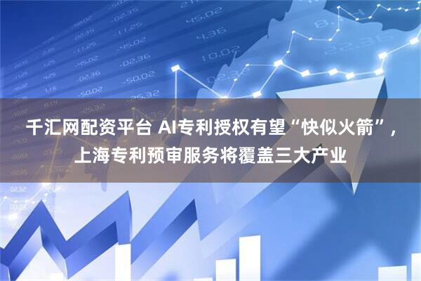 千汇网配资平台 AI专利授权有望“快似火箭”，上海专利预审服务将覆盖三大产业