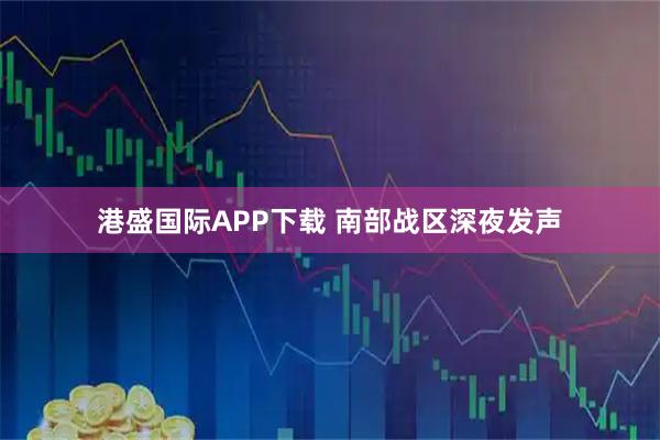 港盛国际APP下载 南部战区深夜发声