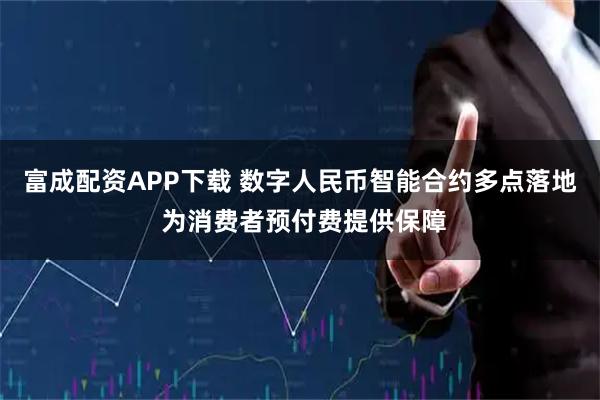 富成配资APP下载 数字人民币智能合约多点落地 为消费者预付费提供保障