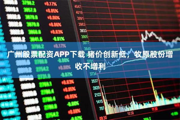 广州股票配资APP下载 猪价创新低，牧原股份增收不增利