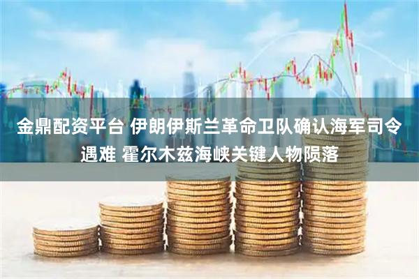 金鼎配资平台 伊朗伊斯兰革命卫队确认海军司令遇难 霍尔木兹海峡关键人物陨落