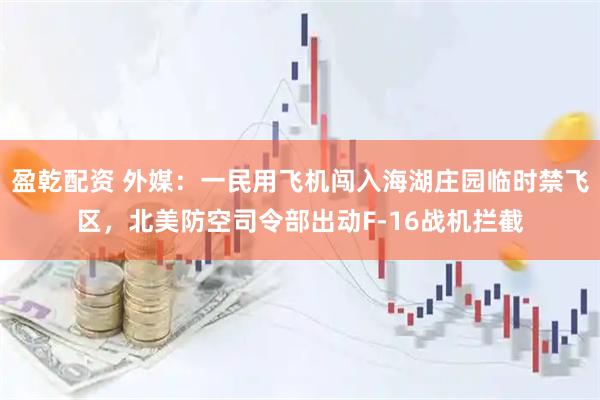 盈乾配资 外媒：一民用飞机闯入海湖庄园临时禁飞区，北美防空司令部出动F-16战机拦截