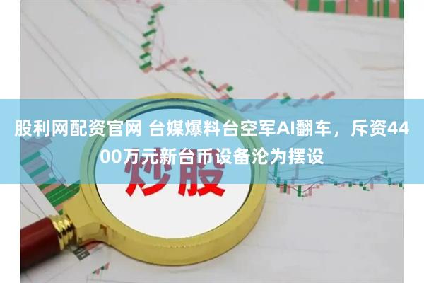 股利网配资官网 台媒爆料台空军AI翻车，斥资4400万元新台币设备沦为摆设