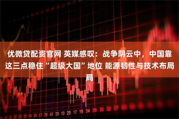 优微贷配资官网 英媒感叹：战争阴云中，中国靠这三点稳住“超级大国”地位 能源韧性与技术布局