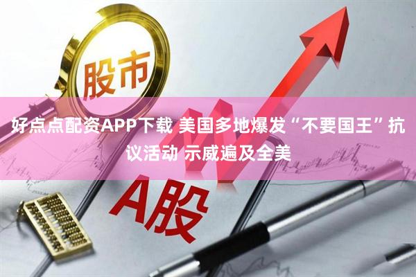 好点点配资APP下载 美国多地爆发“不要国王”抗议活动 示威遍及全美