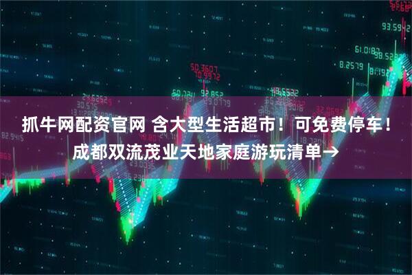抓牛网配资官网 含大型生活超市！可免费停车！成都双流茂业天地家庭游玩清单→