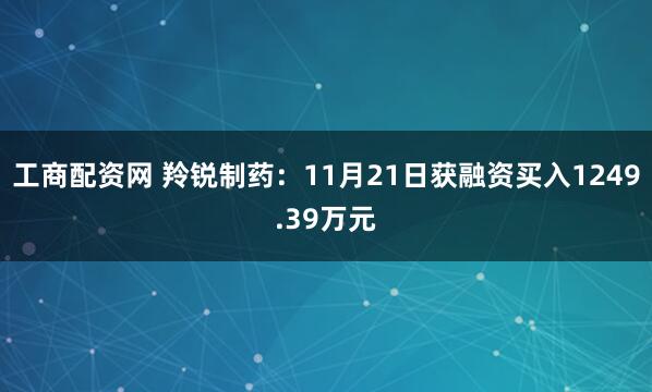 工商配资网 羚锐制药：11月21日获融资买入1249.39万元