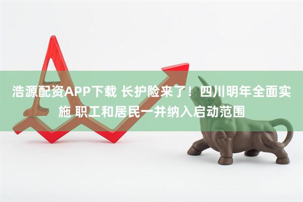 浩源配资APP下载 长护险来了！四川明年全面实施 职工和居民一并纳入启动范围