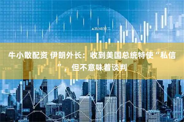 牛小散配资 伊朗外长：收到美国总统特使“私信”，但不意味着谈判