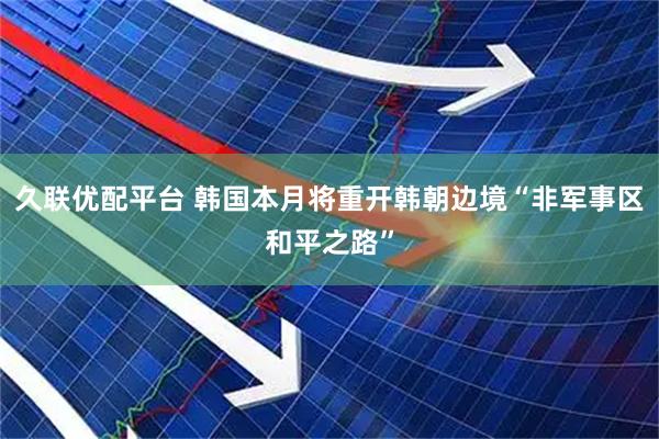 久联优配平台 韩国本月将重开韩朝边境“非军事区和平之路”