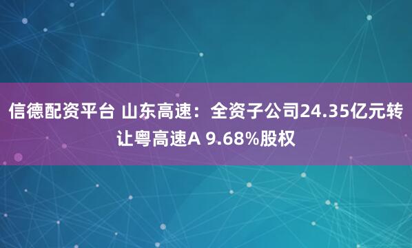 信德配资平台 山东高速：全资子公司24.35亿元转让粤高速A 9.68%股权