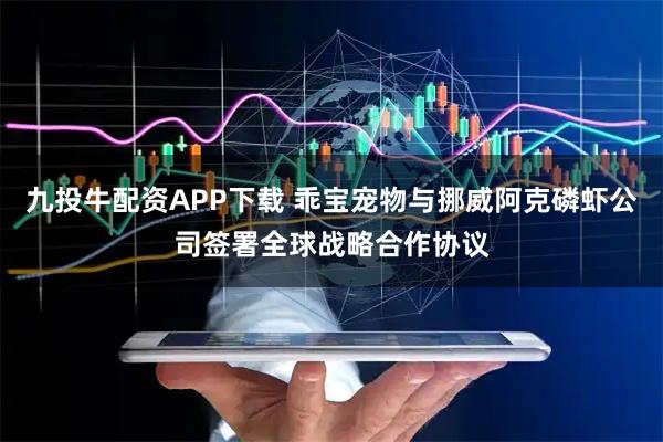 九投牛配资APP下载 乖宝宠物与挪威阿克磷虾公司签署全球战略合作协议